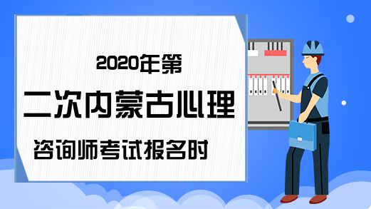 2020年第二次内蒙古心理咨询师考试报名时间