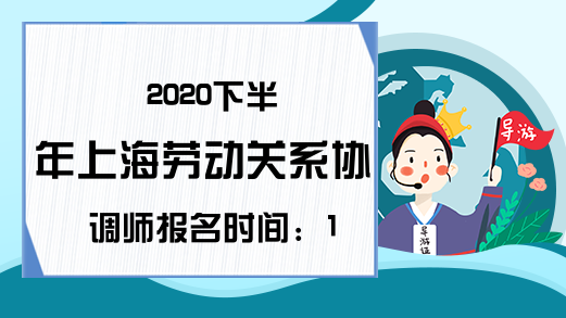 2020下半年上海劳动关系协调师报名时间：10月8日-11月6日