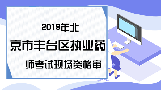 2019年北京市丰台区执业药师考试现场资格审核8月28日开始！