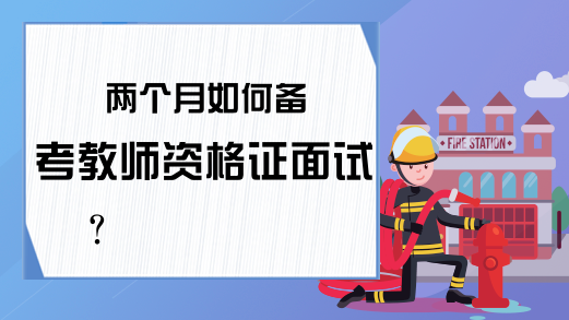 两个月如何备考教师资格证面试?