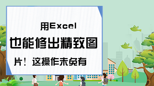 用Excel也能修出精致图片！这操作未免有点厉害呢,不服不行