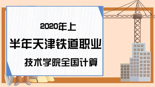 2020年上半年天津铁道职业技术学院全国计算机等级考试报