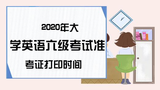 2020年大学英语六级考试准考证打印时间