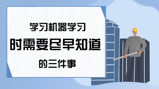 学习机器学习时需要尽早知道的三件事