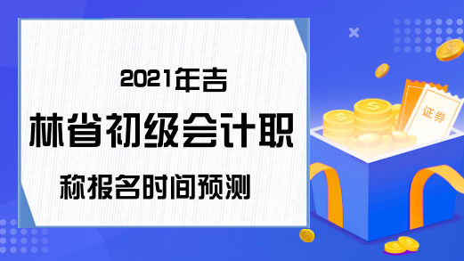 2021年吉林省初级会计职称报名时间预测
