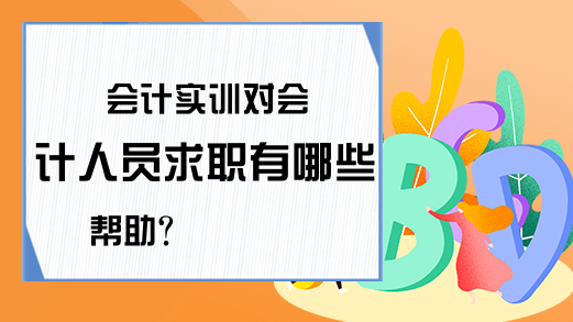 会计实训对会计人员求职有哪些帮助?