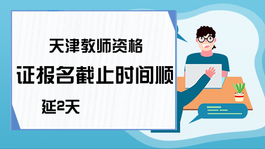 天津教师资格证报名截止时间顺延2天