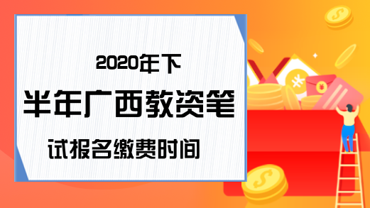 2020年下半年广西教资笔试报名缴费时间