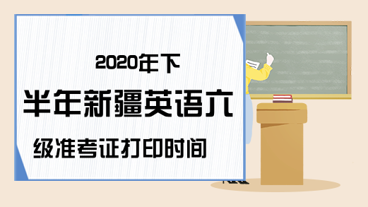 2020年下半年新疆英语六级准考证打印时间