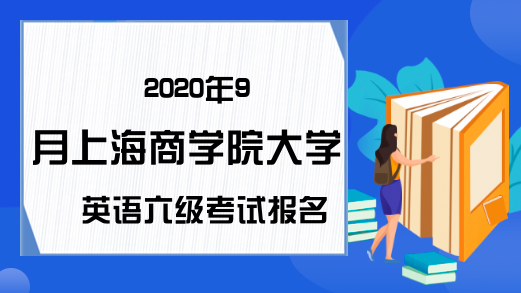 2020年9月上海商学院大学英语六级考试报名时间