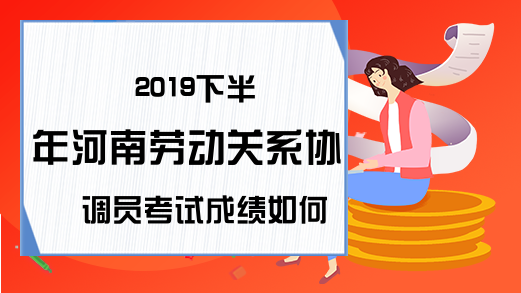 2019下半年河南劳动关系协调员考试成绩如何查询?