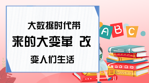 大数据时代带来的大变革 改变人们生活