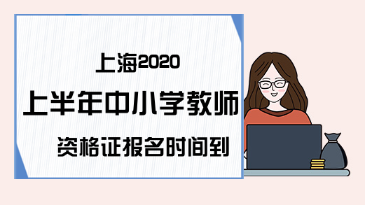 上海2020上半年中小学教师资格证报名时间到哪天？