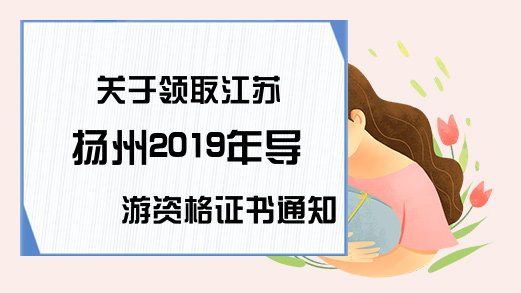 关于领取江苏扬州2019年导游资格证书通知