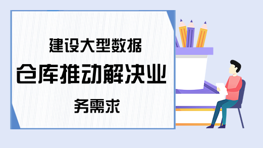 建设大型数据仓库推动解决业务需求