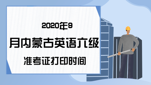 2020年9月内蒙古英语六级准考证打印时间