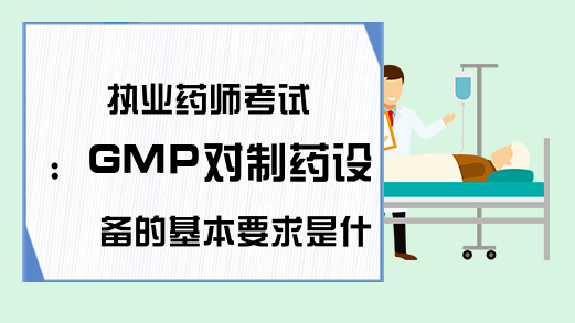 执业药师考试：GMP对制药设备的基本要求是什么?