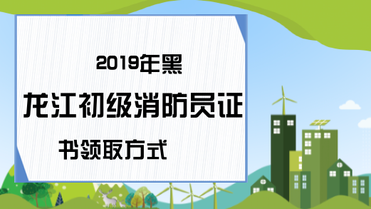 2019年黑龙江初级消防员证书领取方式
