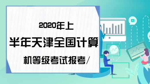 2020年上半年天津全国计算机等级考试报考/报名信息汇总