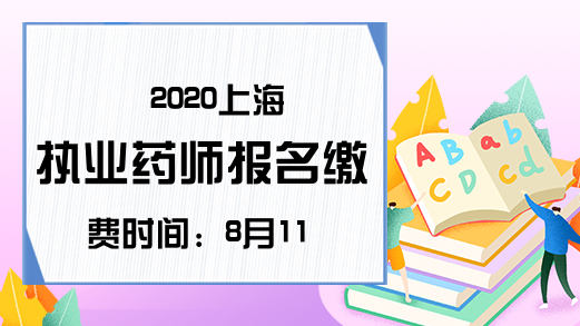2020上海执业药师报名缴费时间：8月11-21日