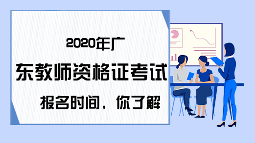 2020年广东教师资格证考试报名时间，你了解吗?
