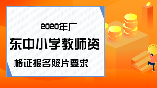2020年广东中小学教师资格证报名照片要求