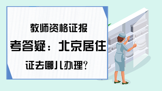 教师资格证报考答疑：北京居住证去哪儿办理？