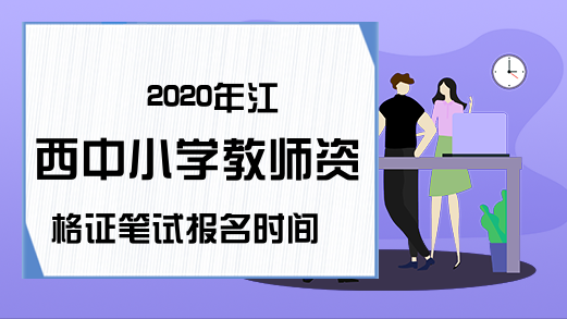 2020年江西中小学教师资格证笔试报名时间