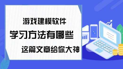 游戏建模软件学习方法有哪些 这篇文章给你大神的建议