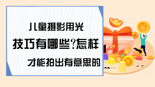 儿童摄影用光技巧有哪些?怎样才能拍出有意思的童趣?