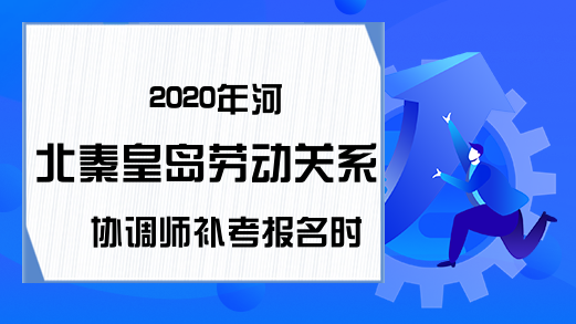 2020年河北秦皇岛劳动关系协调师补考报名时间：9月7日-11日