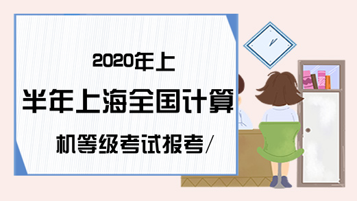 2020年上半年上海全国计算机等级考试报考/报名信息汇总
