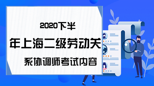 2020下半年上海二级劳动关系协调师考试内容有哪些?