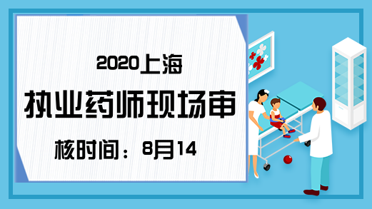 2020上海执业药师现场审核时间：8月14-18日