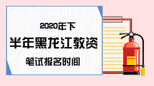 2020年下半年黑龙江教资笔试报名时间