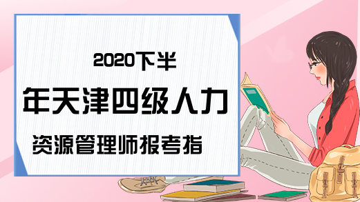 2020下半年天津四级人力资源管理师报考指南