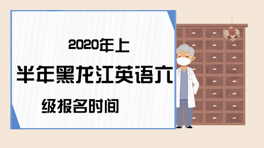 2020年上半年黑龙江英语六级报名时间