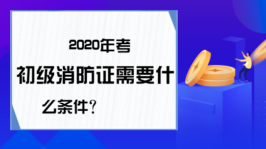 2020年考初级消防证需要什么条件?