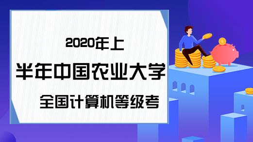 2020年上半年中国农业大学全国计算机等级考试报名公告