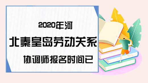 2020年河北秦皇岛劳动关系协调师报名时间已定，来看!