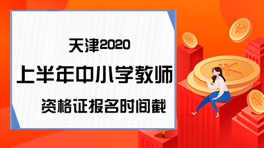 天津2020上半年中小学教师资格证报名时间截止日期