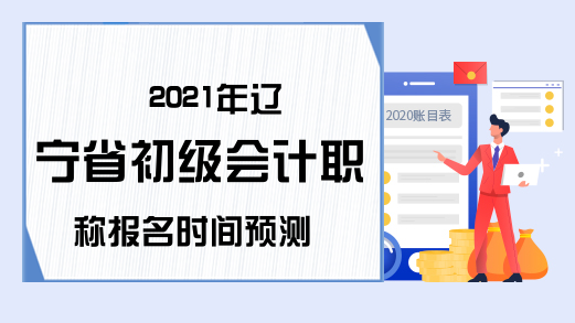 2021年辽宁省初级会计职称报名时间预测