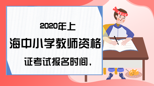 2020年上海中小学教师资格证考试报名时间，你了解吗?
