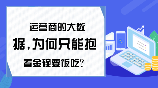 运营商的大数据,为何只能抱着金碗要饭吃?