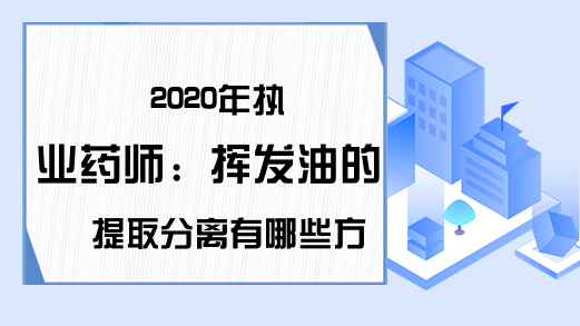 2020年执业药师：挥发油的提取分离有哪些方法?