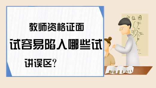 教师资格证面试容易陷入哪些试讲误区?