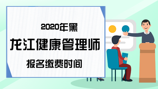 2020年黑龙江健康管理师报名缴费时间