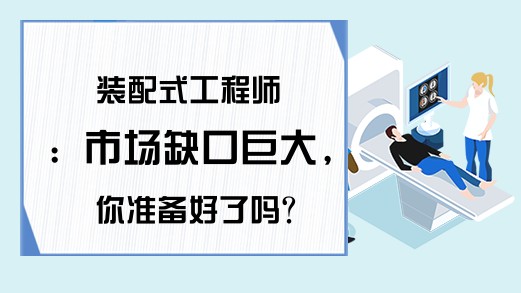 装配式工程师：市场缺口巨大，你准备好了吗?