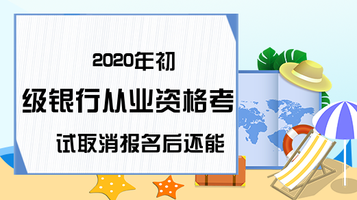 2020年初级银行从业资格考试取消报名后还能重新报吗?