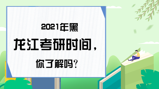 2021年黑龙江考研时间，你了解吗?